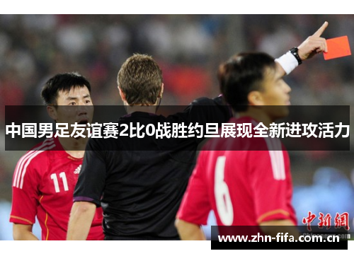 中国男足友谊赛2比0战胜约旦展现全新进攻活力