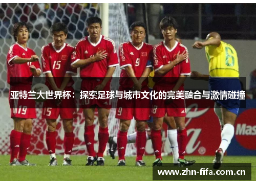 亚特兰大世界杯：探索足球与城市文化的完美融合与激情碰撞