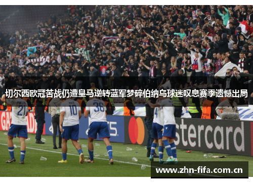 切尔西欧冠苦战仍遭皇马逆转蓝军梦碎伯纳乌球迷叹息赛季遗憾出局 切尔西欧冠苦战仍遭皇马逆转蓝军梦碎伯纳乌球迷叹息赛季遗憾出局