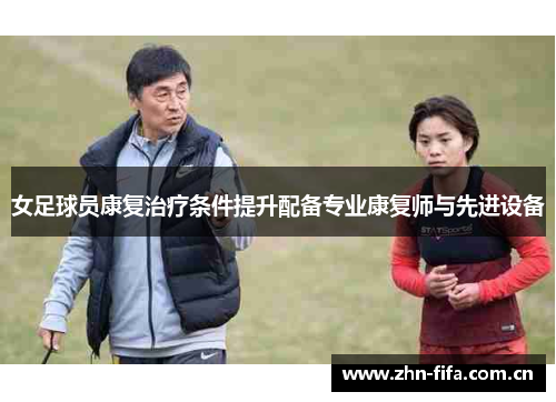 女足球员康复治疗条件提升配备专业康复师与先进设备